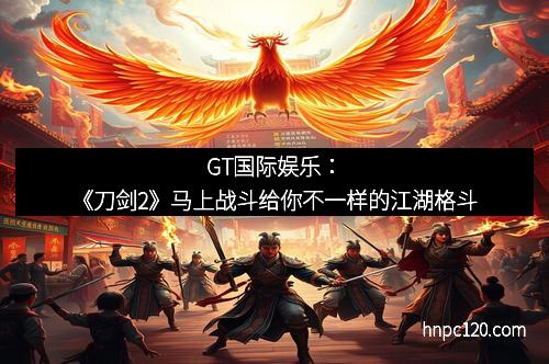 GT国际娱乐：《刀剑2》马上战斗给你不一样的江湖格斗